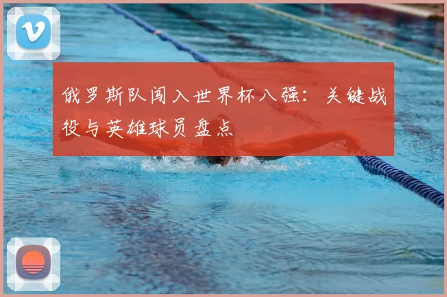 俄罗斯队闯入世界杯八强：关键战役与英雄球员盘点