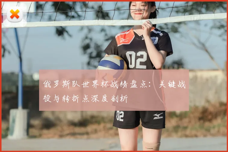 俄罗斯队世界杯战绩盘点：关键战役与转折点深度剖析