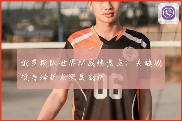 俄罗斯队世界杯战绩盘点：关键战役与转折点深度剖析