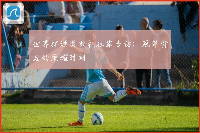 世界杯颁奖典礼独家专访：冠军背后的荣耀时刻