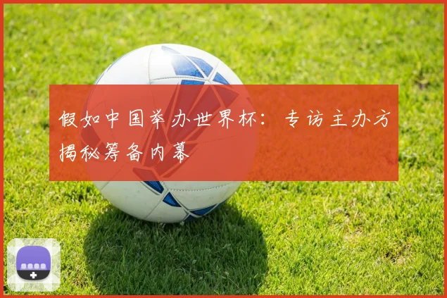 假如中国举办世界杯：专访主办方揭秘筹备内幕