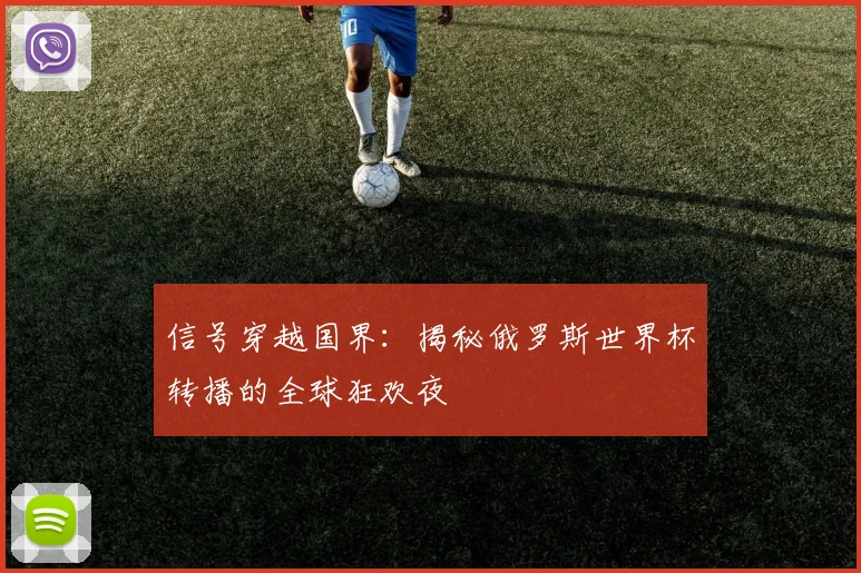 信号穿越国界：揭秘俄罗斯世界杯转播的全球狂欢夜