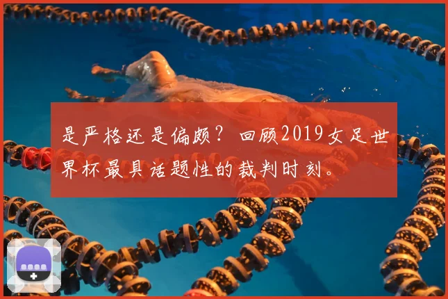 是严格还是偏颇？回顾2019女足世界杯最具话题性的裁判时刻。