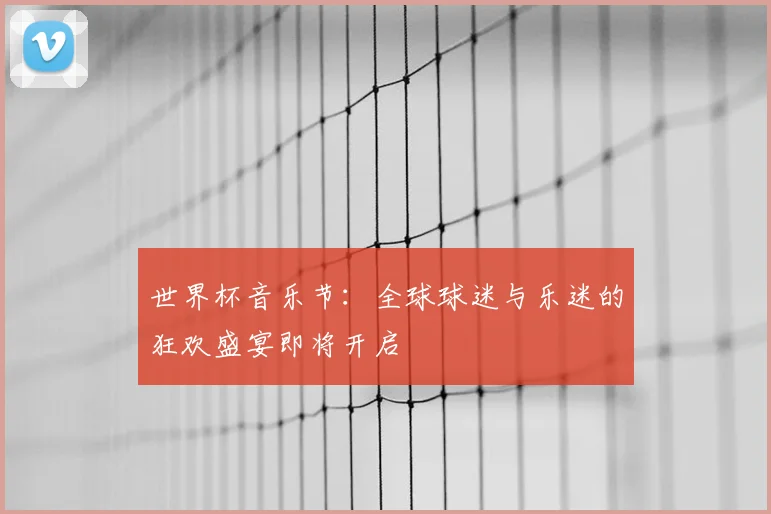 世界杯音乐节：全球球迷与乐迷的狂欢盛宴即将开启