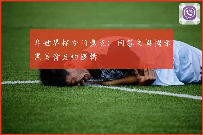 年世界杯冷门盘点:问答之间揭示黑马背后的逻辑