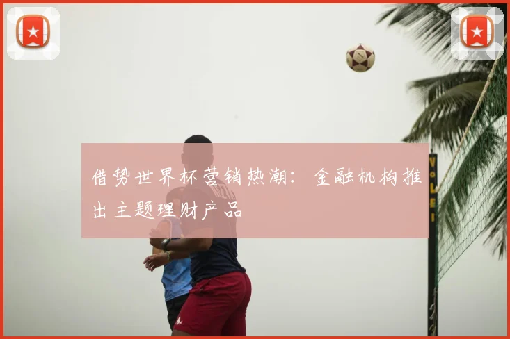 借势世界杯营销热潮：金融机构推出主题理财产品