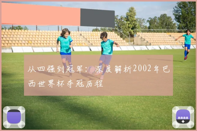 从四强到冠军:深度解析2002年巴西世界杯夺冠历程