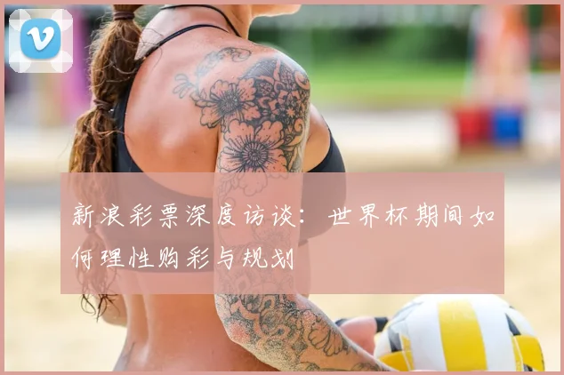 新浪彩票深度访谈：世界杯期间如何理性购彩与规划