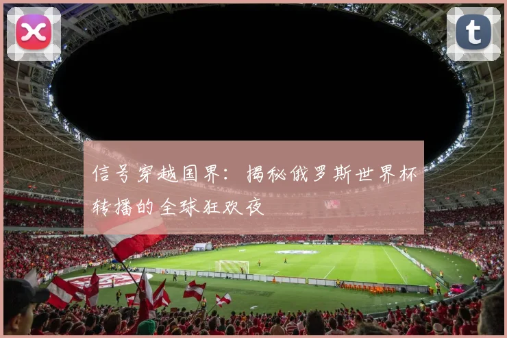 信号穿越国界：揭秘俄罗斯世界杯转播的全球狂欢夜