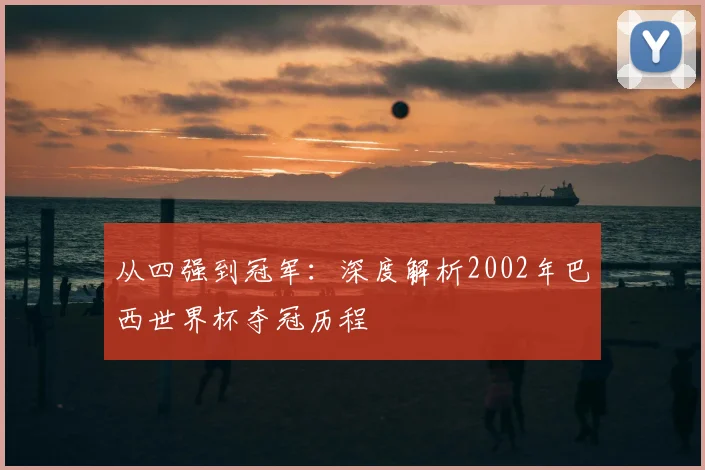 从四强到冠军:深度解析2002年巴西世界杯夺冠历程