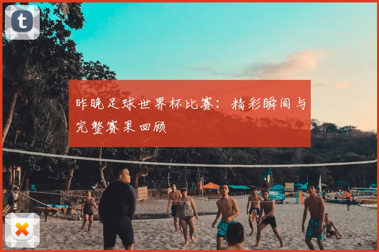 昨晚足球世界杯比赛：精彩瞬间与完整赛果回顾