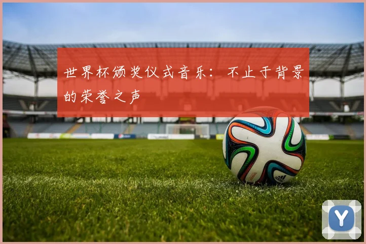 世界杯颁奖仪式音乐：不止于背景的荣誉之声