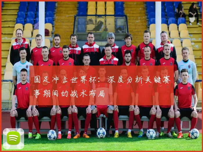国足冲击世界杯：深度分析关键赛事期间的战术布局