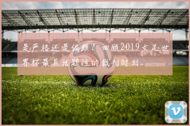 是严格还是偏颇？回顾2019女足世界杯最具话题性的裁判时刻。