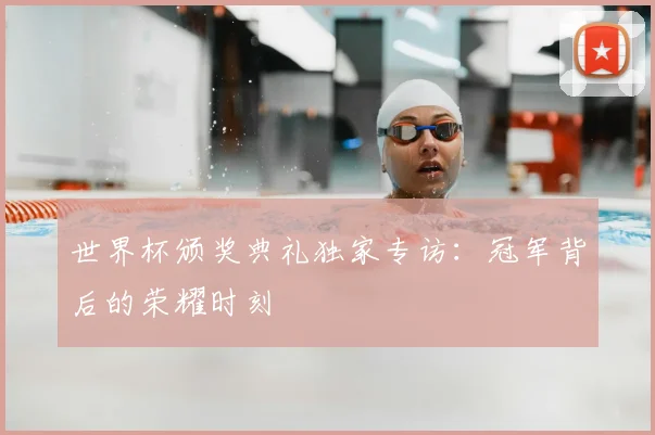 世界杯颁奖典礼独家专访：冠军背后的荣耀时刻