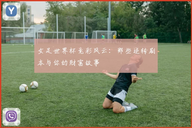 女足世界杯竞彩风云:那些逆转剧本与你的财富故事