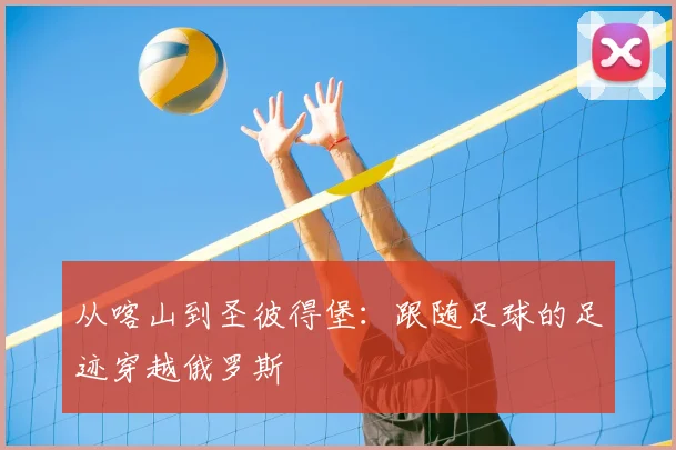 从喀山到圣彼得堡:跟随足球的足迹穿越俄罗斯