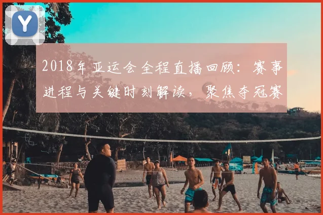 2018年亚运会全程直播回顾：赛事进程与关键时刻解读，聚焦夺冠赛程影响