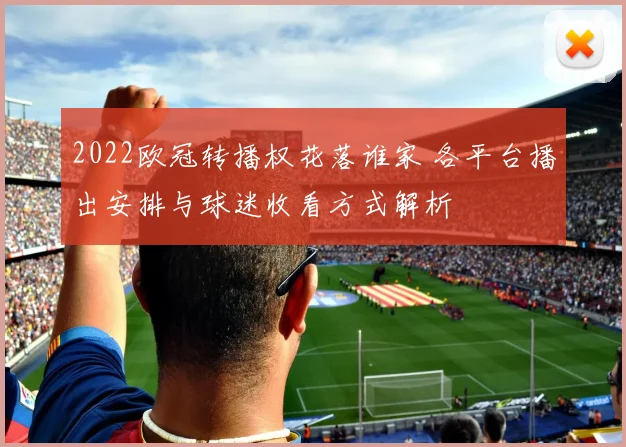 2022欧冠转播权花落谁家 各平台播出安排与球迷收看方式解析