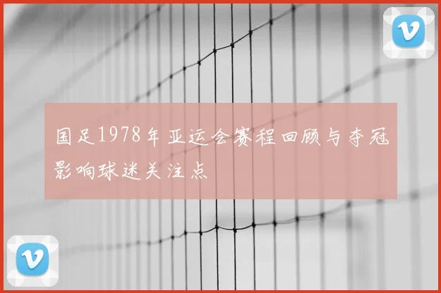 国足1978年亚运会赛程回顾与夺冠影响球迷关注点