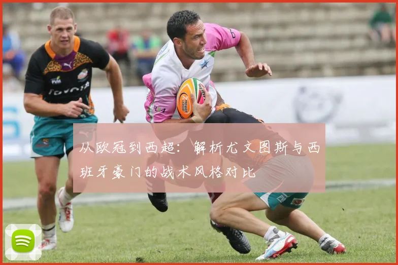 从欧冠到西超：解析尤文图斯与西班牙豪门的战术风格对比