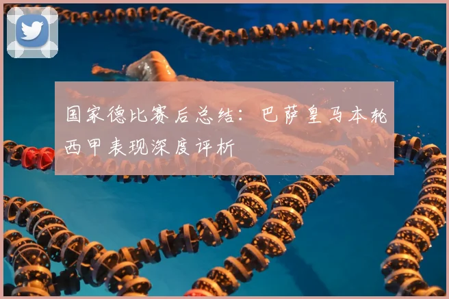 国家德比赛后总结：巴萨皇马本轮西甲表现深度评析