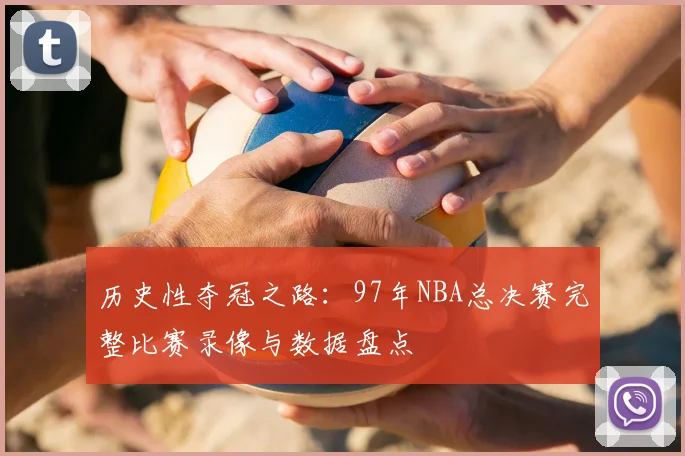 历史性夺冠之路：97年NBA总决赛完整比赛录像与数据盘点