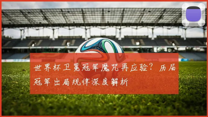 世界杯卫冕冠军魔咒再应验？历届冠军出局规律深度解析