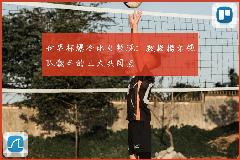 世界杯爆冷比分频现：数据揭示强队翻车的三大共同点