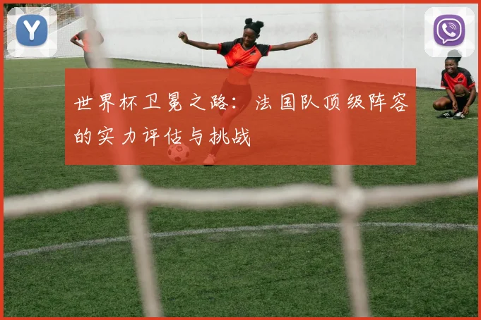 世界杯卫冕之路：法国队顶级阵容的实力评估与挑战