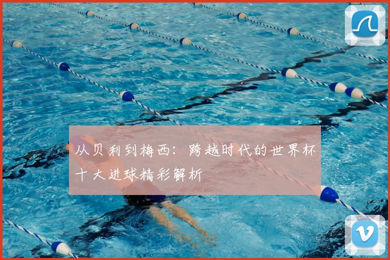 从贝利到梅西：跨越时代的世界杯十大进球精彩解析