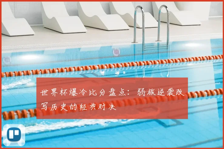 世界杯爆冷比分盘点：弱旅逆袭改写历史的经典对决